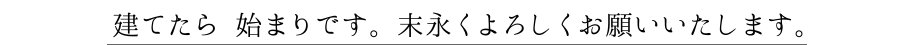 建てたら 始まりです。 末永くよろしくお願いいたします。