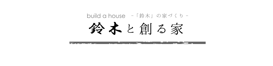 鈴木の家づくり ー 鈴木と創る家