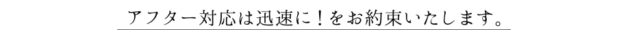 アフターメンテナンス対応は迅速に!をお約束いたします。