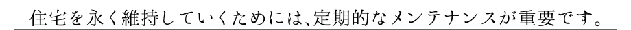 住宅を永く維持していくためには、定期的なメンテナンスが重要です。