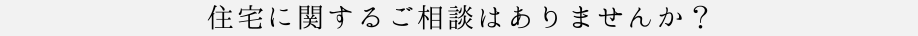 住宅に関するご相談はありませんか？